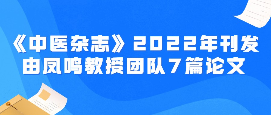 《中医杂志》2022年刊发由凤鸣教授团队7篇论文