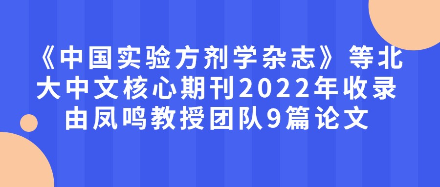 《中国实验方剂学杂志》等北大中文核心期刊2022年收录由凤鸣教授团队9篇论文